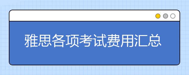 雅思各项考试费用汇总及费用变更