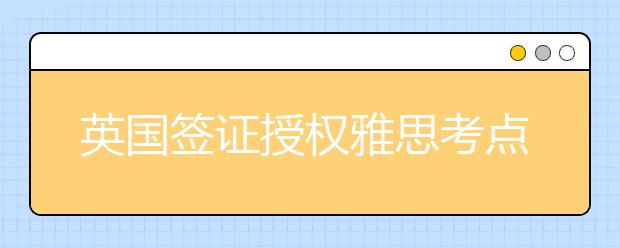 英国签证授权雅思考点缩减 Tier 4学生签证不受影响