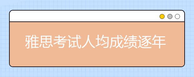 雅思考试人均成绩逐年提高 听力难度或增加