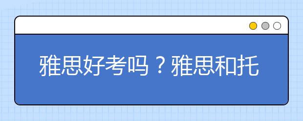 雅思好考吗？雅思和托福哪个好考一些？