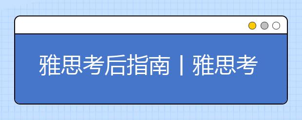 雅思考后指南丨雅思考完以后还有哪些事情要做？