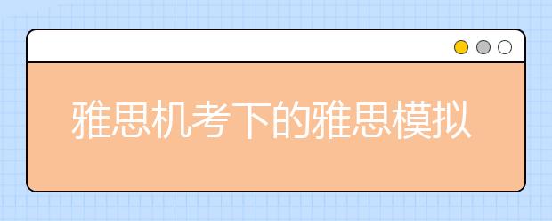 雅思机考下的雅思模拟考试该怎么做？