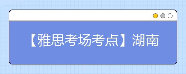 【雅思考场考点】湖南大众传媒学院(南院)考点信息