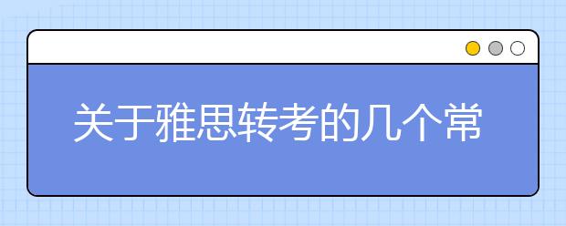 关于雅思转考的几个常见问题的回答