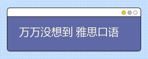 万万没想到 雅思口语考试国内考生成绩全球垫底