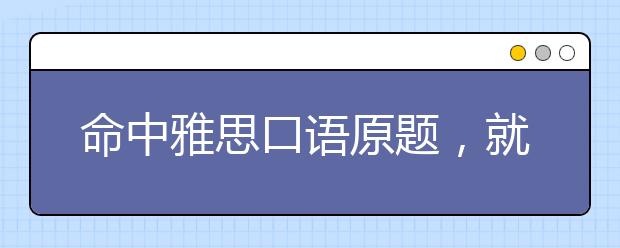 命中雅思口语原题，就是这么准！