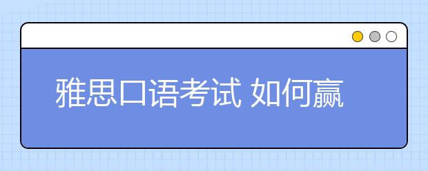 雅思口语考试 如何赢得考官好感