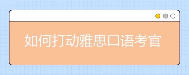 如何打动雅思口语考官？用这3招就够了