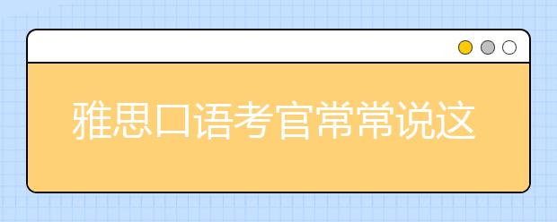 雅思口语考官常常说这些套话你都知道吗