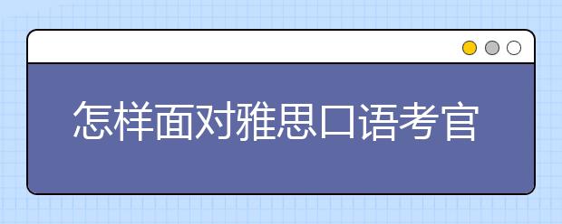 怎样面对雅思口语考官？这9点帮你更从容