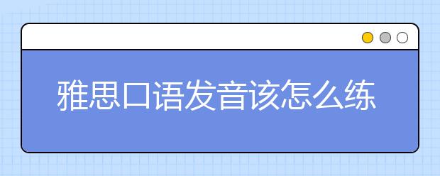 雅思口语发音该怎么练习？这里有10条建议