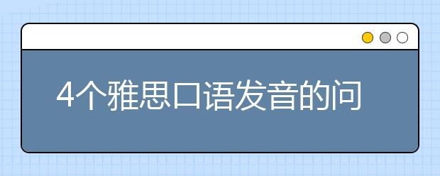 4个雅思口语发音的问题说明