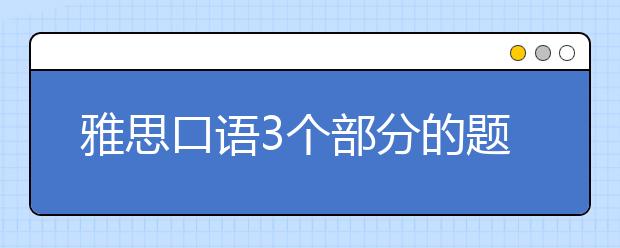 雅思口语3个部分的题目类型介绍