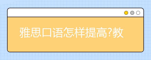 雅思口语怎样提高?教给你复习的4步法