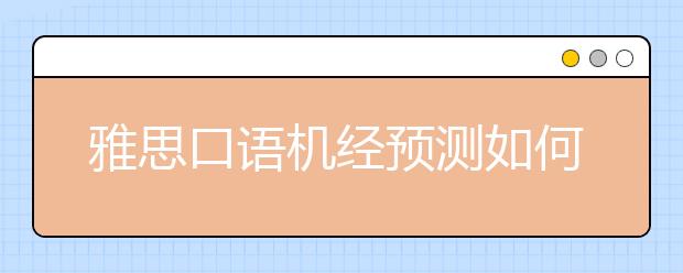 雅思口语机经预测如何使用?用对机经备考更省力