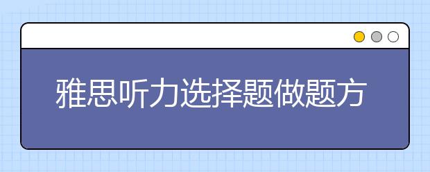 雅思听力选择题做题方法有哪些？