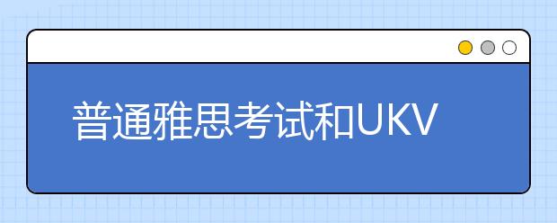 普通雅思考试和UKVI雅思考试有哪些区别？