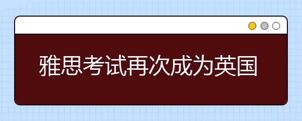 雅思考试再次成为英国签证及移民官方指定语言测试