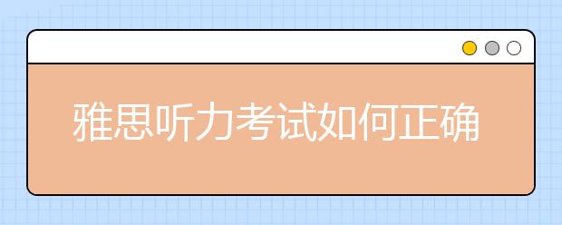 雅思听力考试如何正确备考？