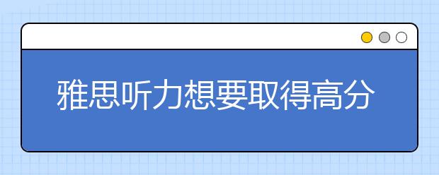 雅思听力想要取得高分怎么备考