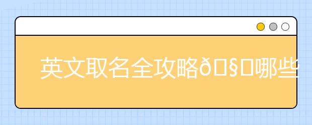 英文取名全攻略?哪些奇葩英文名不要取？