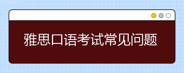 雅思口语考试常见问题以及应对方法