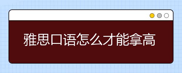 雅思口语怎么才能拿高分