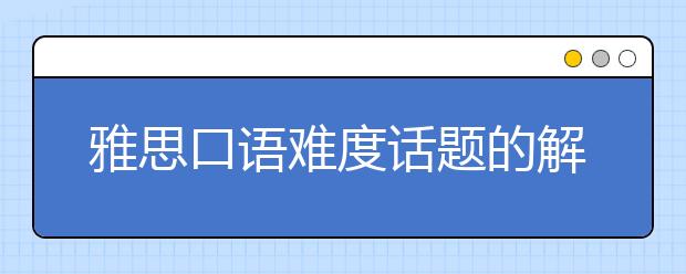 雅思口语难度话题的解析