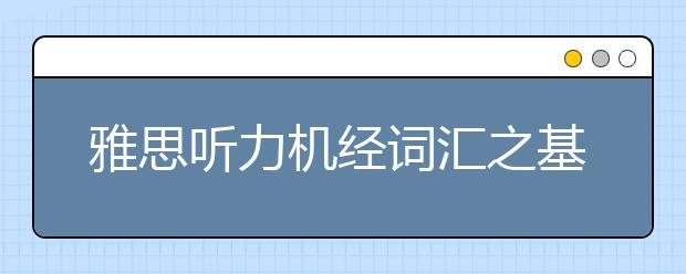 雅思听力机经词汇之基础生活类词汇（五）