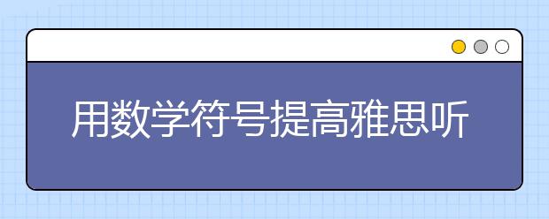 用数学符号提高雅思听力效率