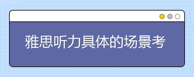 雅思听力具体的场景考点