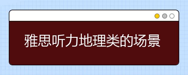 雅思听力地理类的场景内容