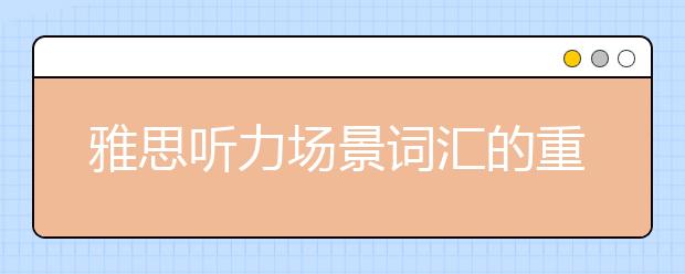 雅思听力场景词汇的重点