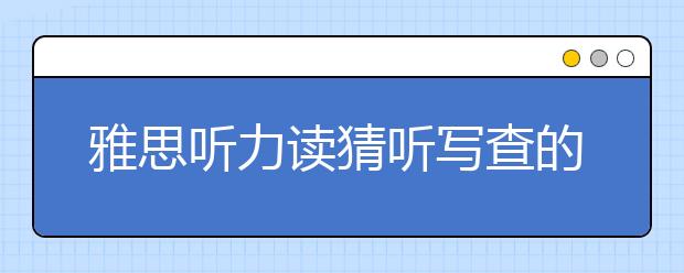 雅思听力读猜听写查的备考