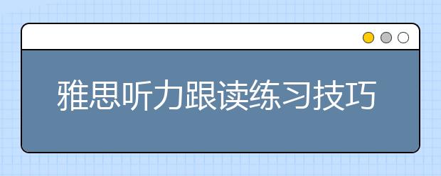 雅思听力跟读练习技巧分享