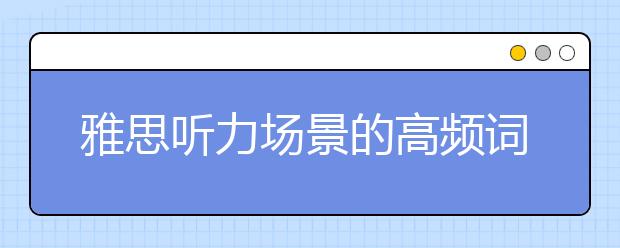 雅思听力场景的高频词汇