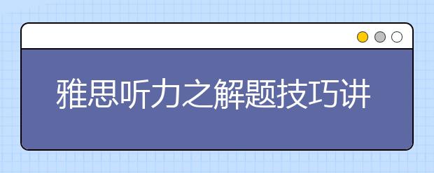 雅思听力之解题技巧讲解