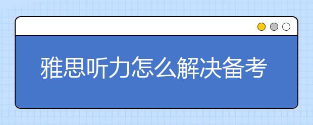 雅思听力怎么解决备考问题