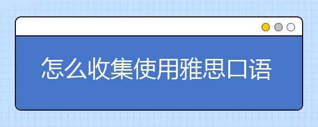 怎么收集使用雅思口语话题