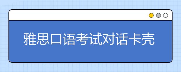 雅思口语考试对话卡壳怎么办？