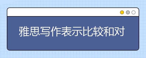 雅思写作表示比较和对比的常用句型和表达法的万能句型