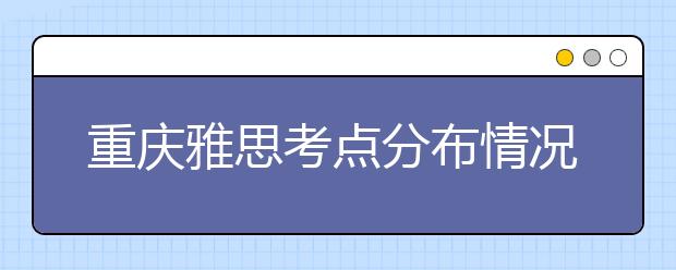 重庆雅思考点分布情况【附雅思报名及考位查询入口】