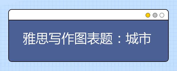 雅思写作图表题：城市地铁系统  