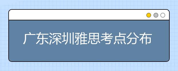 广东深圳雅思考点分布情况【附雅思报名及考位查询入口】