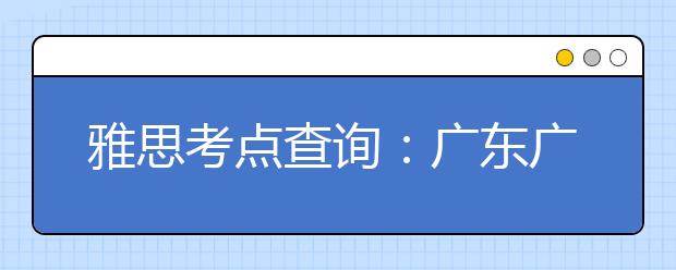 雅思考点查询：广东广州雅思考试中心(广州体育职业技术学院分考场)
