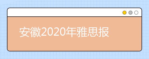安徽2020年雅思报名入口已开通【附新雅思费用】
