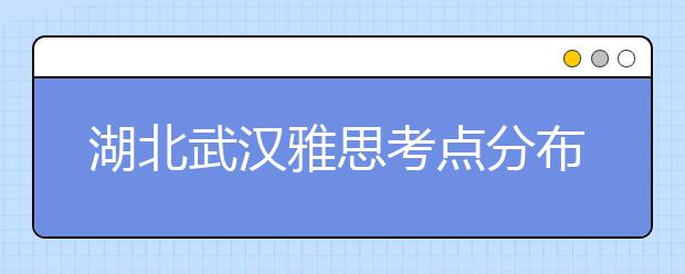 湖北武汉雅思考点分布情况【附雅思报名及考位查询入口】