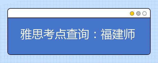 雅思考点查询：福建师范大学