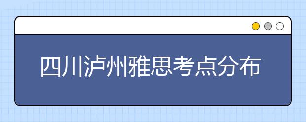 四川泸州雅思考点分布情况【附雅思报名及考位查询入口】