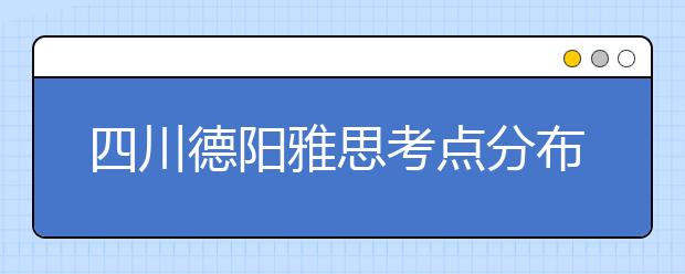 四川德阳雅思考点分布情况【附雅思报名及考位查询入口】